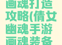 倩女幽魂手游最强画魂打造攻略(倩女幽魂手游画魂装备打造方向推荐)