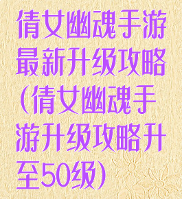 倩女幽魂手游最新升级攻略(倩女幽魂手游升级攻略升至50级)