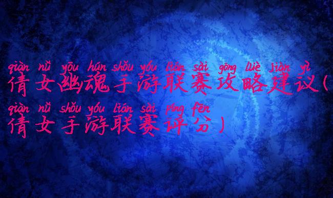 倩女幽魂手游联赛攻略建议(倩女手游联赛评分)