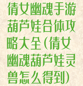 倩女幽魂手游葫芦娃合体攻略大全(倩女幽魂葫芦娃灵兽怎么得到)