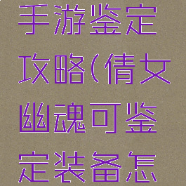 倩女幽魂手游鉴定攻略(倩女幽魂可鉴定装备怎样鉴定)