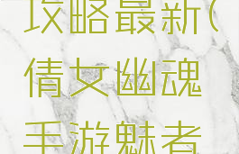 倩女幽魂手游魅者攻略最新(倩女幽魂手游魅者攻略最新任务)