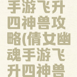 倩女幽魂手游飞升四神兽攻略(倩女幽魂手游飞升四神兽攻略视频)