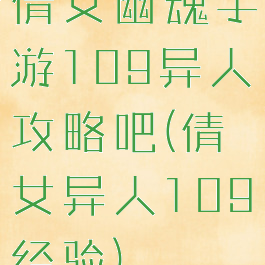 倩女幽魂手游109异人攻略吧(倩女异人109经验)