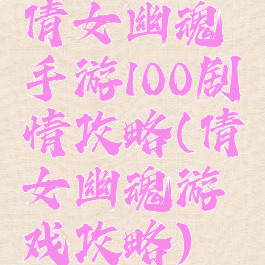 倩女幽魂手游100剧情攻略(倩女幽魂游戏攻略)