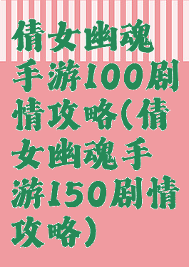 倩女幽魂手游100剧情攻略(倩女幽魂手游150剧情攻略)