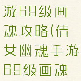 倩女幽魂手游69级画魂攻略(倩女幽魂手游69级画魂攻略视频)