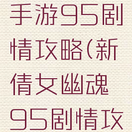 倩女幽魂手游95剧情攻略(新倩女幽魂95剧情攻略)