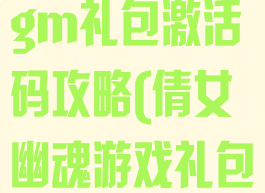倩女幽魂手游gm礼包激活码攻略(倩女幽魂游戏礼包领取)