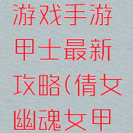 倩女幽魂游戏手游甲士最新攻略(倩女幽魂女甲士)