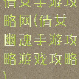 倩女手游攻略网(倩女幽魂手游攻略游戏攻略)