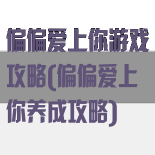 偏偏爱上你游戏攻略(偏偏爱上你养成攻略)