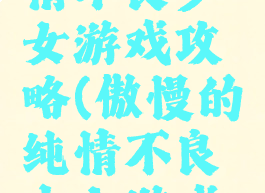傲慢的纯情不良少女游戏攻略(傲慢的纯情不良少女游戏攻略视频)