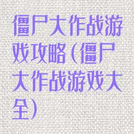 僵尸大作战游戏攻略(僵尸大作战游戏大全)