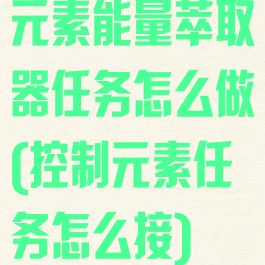 元素能量萃取器任务怎么做(控制元素任务怎么接)