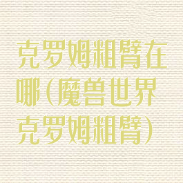 克罗姆粗臂在哪(魔兽世界克罗姆粗臂)