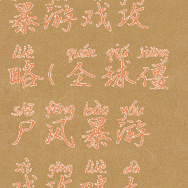 全球僵尸风暴游戏攻略(全球僵尸风暴游戏攻略大全)