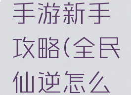 全民仙逆手游新手攻略(全民仙逆怎么升战力快)