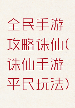 全民手游攻略诛仙(诛仙手游平民玩法)