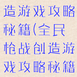 全民枪战创造游戏攻略秘籍(全民枪战创造游戏攻略秘籍大全)