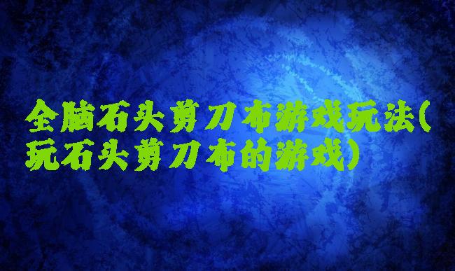 全脑石头剪刀布游戏玩法(玩石头剪刀布的游戏)