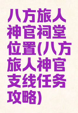 八方旅人神官祠堂位置(八方旅人神官支线任务攻略)