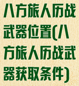 八方旅人历战武器位置(八方旅人历战武器获取条件)