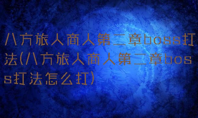 八方旅人商人第二章boss打法(八方旅人商人第二章boss打法怎么打)