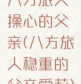 八方旅人操心的父亲(八方旅人稳重的父亲爱莉)