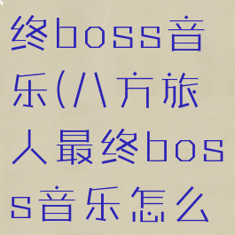 八方旅人最终boss音乐(八方旅人最终boss音乐怎么获得)