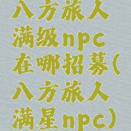 八方旅人满级npc在哪招募(八方旅人满星npc)