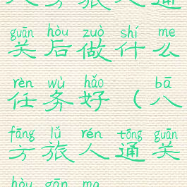 八方旅人通关后做什么任务好(八方旅人通关后干嘛)