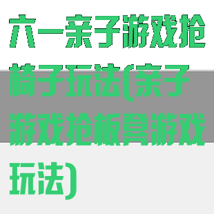 六一亲子游戏抢椅子玩法(亲子游戏抢板凳游戏玩法)