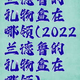 兰德鲁的礼物盒在哪领(2022兰德鲁的礼物盒在哪领)