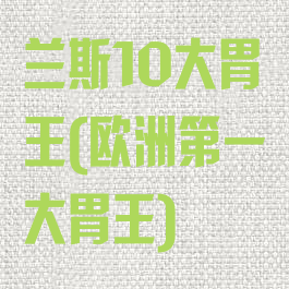 兰斯10大胃王(欧洲第一大胃王)