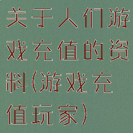 关于人们游戏充值的资料(游戏充值玩家)