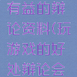 关于游戏有益的辩论资料(玩游戏的好处辩论会资料)