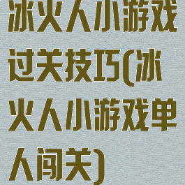 冰火人小游戏过关技巧(冰火人小游戏单人闯关)