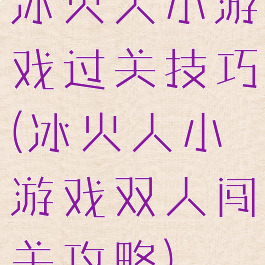 冰火人小游戏过关技巧(冰火人小游戏双人闯关攻略)