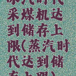 冰汽时代采煤机达到储存上限(蒸汽时代达到储存上限)
