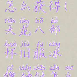 冰魄神针怎么获得(天龙八部怀旧服冰魄神针怎么获得)