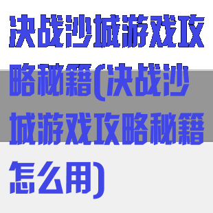 决战沙城游戏攻略秘籍(决战沙城游戏攻略秘籍怎么用)