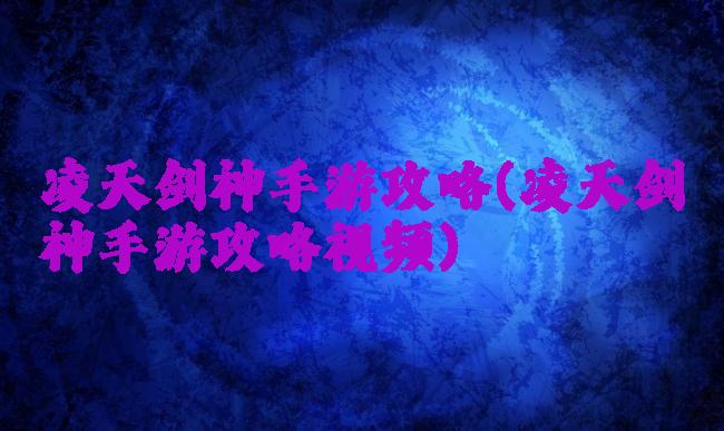 凌天剑神手游攻略(凌天剑神手游攻略视频)