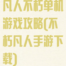 凡人不朽单机游戏攻略(不朽凡人手游下载)