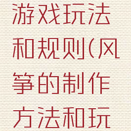 制作风筝游戏玩法和规则(风筝的制作方法和玩法)