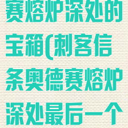 刺客信条奥德赛熔炉深处的宝箱(刺客信条奥德赛熔炉深处最后一个宝箱)