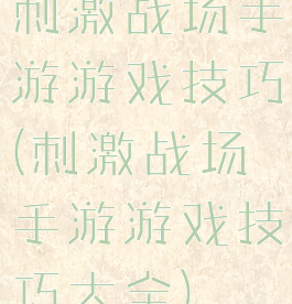 刺激战场手游游戏技巧(刺激战场手游游戏技巧大全)
