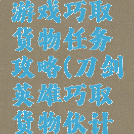 刀剑英雄游戏巧取货物任务攻略(刀剑英雄巧取货物伙计坐标)