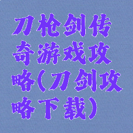 刀枪剑传奇游戏攻略(刀剑攻略下载)