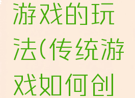 创新传统游戏的玩法(传统游戏如何创新)